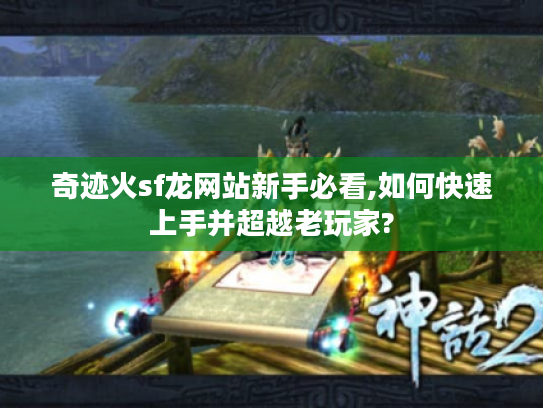 奇迹火sf龙网站新手必看,如何快速上手并超越老玩家?