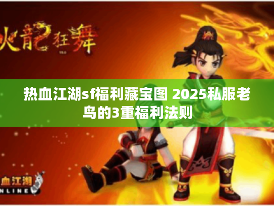 热血江湖sf福利藏宝图 2025私服老鸟的3重福利法则 热血江湖sf福利藏宝图 2025私服老鸟的3重福利法则
