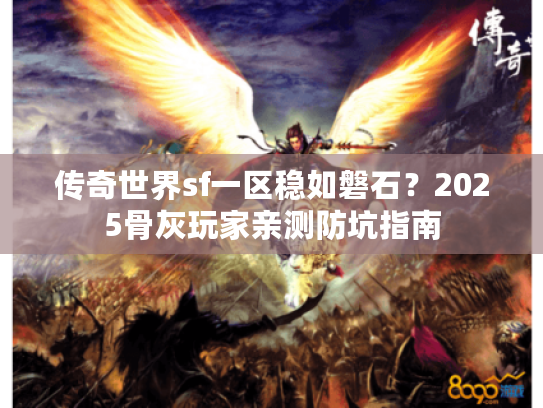 传奇世界sf一区稳如磐石？2025骨灰玩家亲测防坑指南