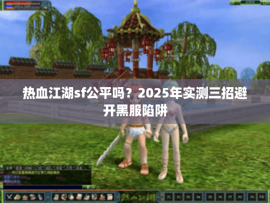 热血江湖sf公平吗？2025年实测三招避开黑服陷阱