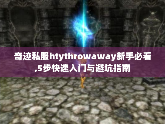 奇迹私服htythrowaway新手必看,5步快速入门与避坑指南