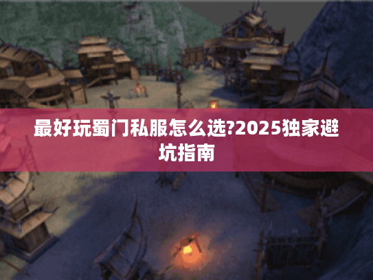 最好玩蜀门私服怎么选?2025独家避坑指南