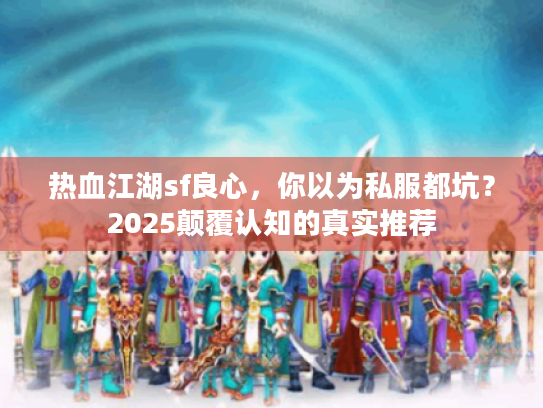 热血江湖sf良心，你以为私服都坑？2025颠覆认知的真实推荐