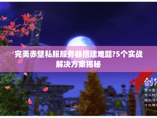 完美赤壁私服服务器搭建难题?5个实战解决方案揭秘