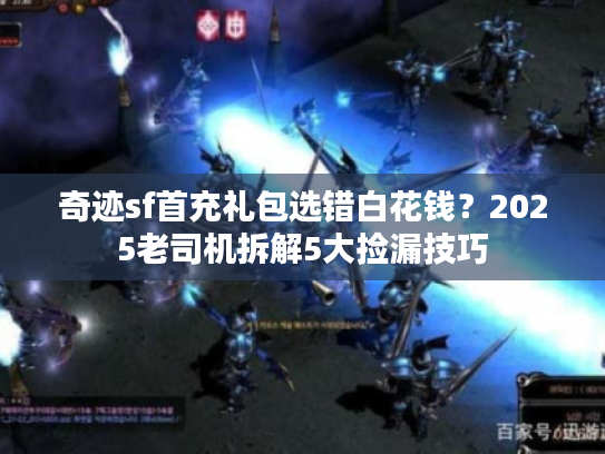 奇迹sf首充礼包选错白花钱？2025老司机拆解5大捡漏技巧