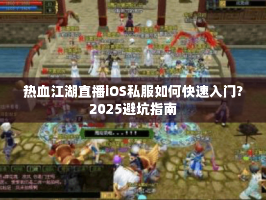 热血江湖直播iOS私服如何快速入门?2025避坑指南