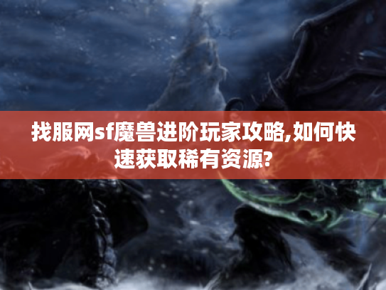 找服网sf魔兽进阶玩家攻略,如何快速获取稀有资源?