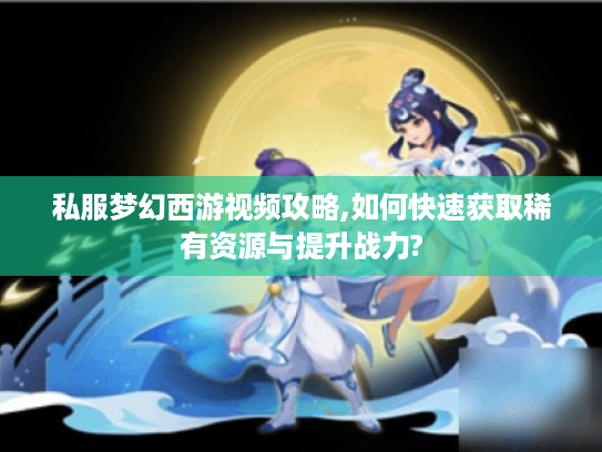 私服梦幻西游视频攻略,如何快速获取稀有资源与提升战力?