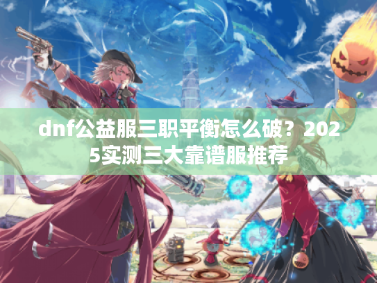 dnf公益服三职平衡怎么破？2025实测三大靠谱服推荐