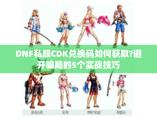 DNF私服CDK兑换码如何获取?避开骗局的5个实战技巧 DNF私服CDK兑换码如何获取?避开骗局的5个实战技巧