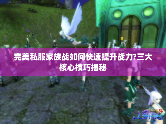 完美私服家族战如何快速提升战力?三大核心技巧揭秘