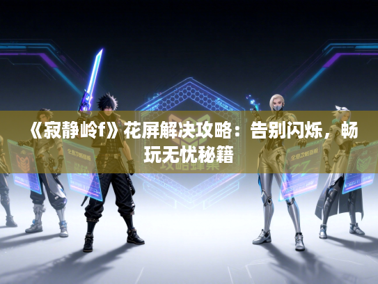 《寂静岭f》花屏解决攻略：告别闪烁，畅玩无忧秘籍