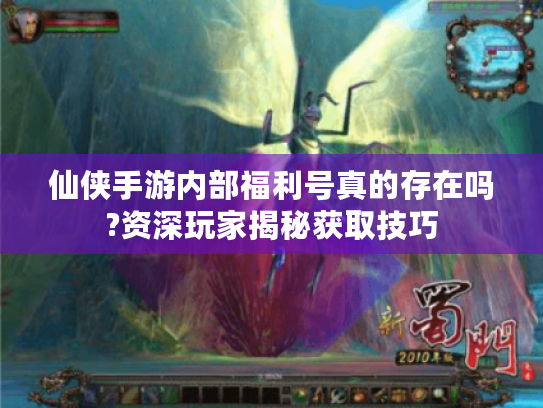 仙侠手游内部福利号真的存在吗?资深玩家揭秘获取技巧