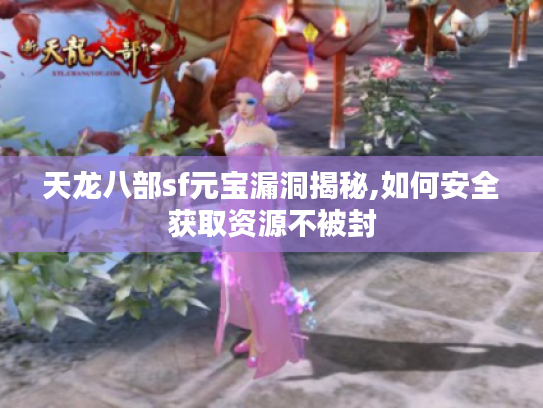 天龙八部sf元宝漏洞揭秘,如何安全获取资源不被封