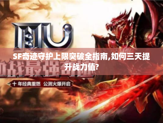 SF奇迹守护上限突破全指南,如何三天提升战力值?
