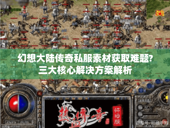 幻想大陆传奇私服素材获取难题?三大核心解决方案解析