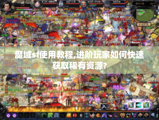 魔域sf使用教程,进阶玩家如何快速获取稀有资源?