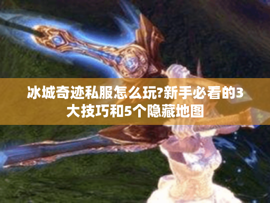 冰城奇迹私服怎么玩?新手必看的3大技巧和5个隐藏地图 冰城奇迹私服怎么玩?新手必看的3大技巧和5个隐藏地图