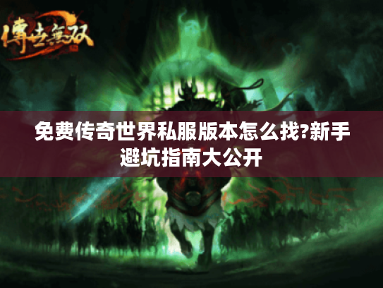 免费传奇世界私服版本怎么找?新手避坑指南大公开