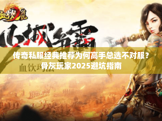 传奇私服经典推荐为何高手总选不对服？骨灰玩家2025避坑指南