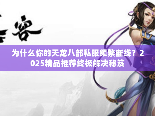 为什么你的天龙八部私服频繁断线？2025精品推荐终极解决秘笈