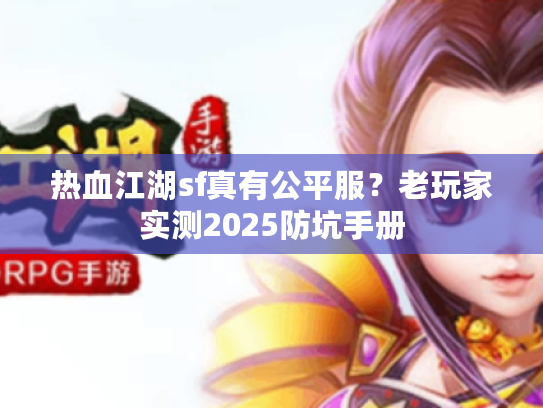 热血江湖sf真有公平服？老玩家实测2025防坑手册