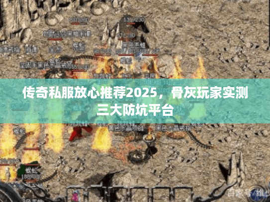 传奇私服放心推荐2025，骨灰玩家实测三大防坑平台