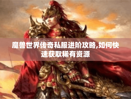 魔兽世界传奇私服进阶攻略,如何快速获取稀有资源