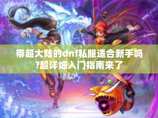 带超大陆的dnf私服适合新手吗?超详细入门指南来了
