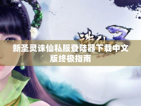 新圣灵诛仙私服登陆器下载中文版终极指南