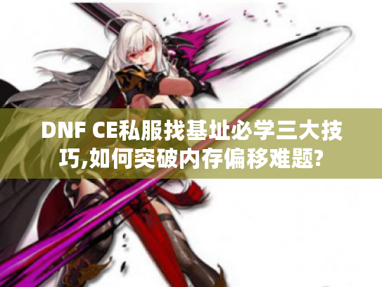 DNF CE私服找基址必学三大技巧,如何突破内存偏移难题?