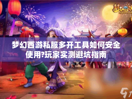 梦幻西游私服多开工具如何安全使用?玩家实测避坑指南