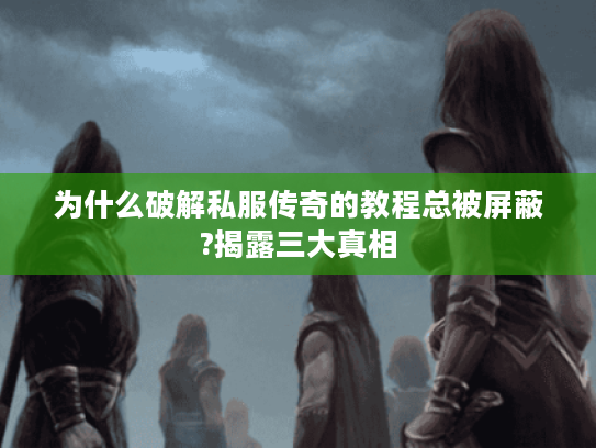 为什么破解私服传奇的教程总被屏蔽?揭露三大真相
