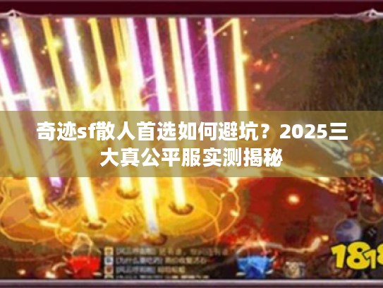 奇迹sf散人首选如何避坑？2025三大真公平服实测揭秘
