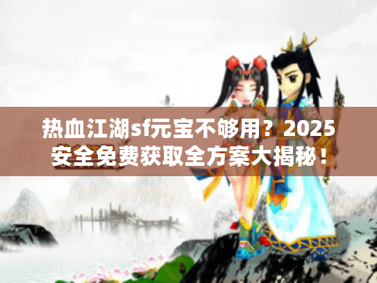 热血江湖sf元宝不够用？2025安全免费获取全方案大揭秘！