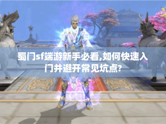 蜀门sf端游新手必看,如何快速入门并避开常见坑点?