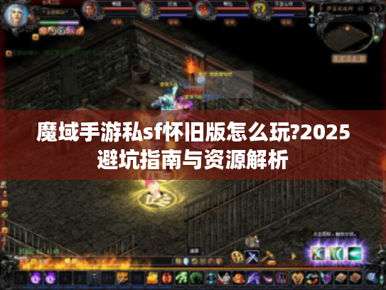 魔域手游私sf怀旧版怎么玩?2025避坑指南与资源解析