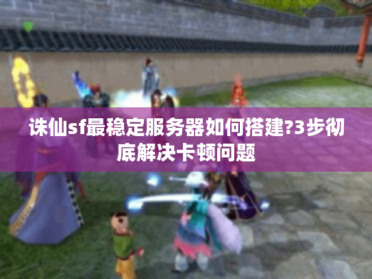 诛仙sf最稳定服务器如何搭建?3步彻底解决卡顿问题