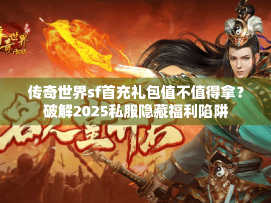 传奇世界sf首充礼包值不值得拿？破解2025私服隐藏福利陷阱