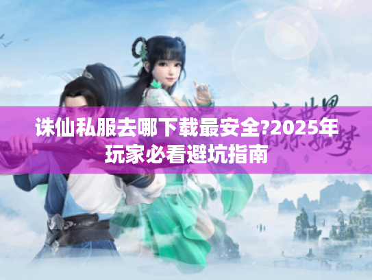 诛仙私服去哪下载最安全?2025年玩家必看避坑指南