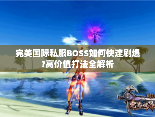 完美国际私服BOSS如何快速刷爆?高价值打法全解析