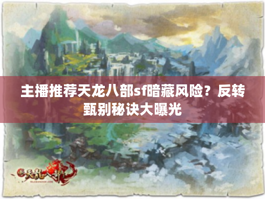 主播推荐天龙八部sf暗藏风险?反转甄别秘诀大曝光 主播推荐天龙八部sf暗藏风险?反转甄别秘诀大曝光