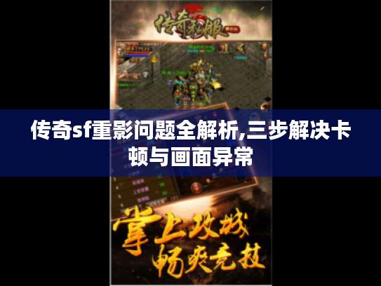 传奇sf重影问题全解析,三步解决卡顿与画面异常