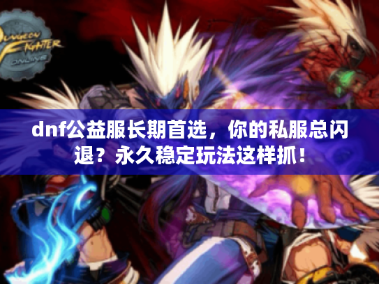 dnf公益服长期首选，你的私服总闪退？永久稳定玩法这样抓！