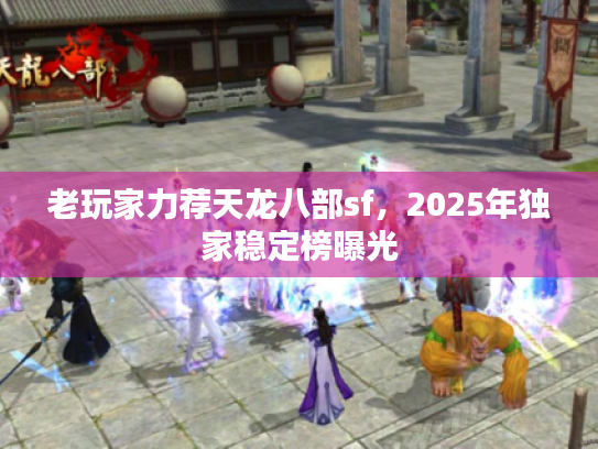 老玩家力荐天龙八部sf，2025年独家稳定榜曝光