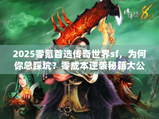 2025零氪首选传奇世界sf，为何你总踩坑？零成本逆袭秘籍大公开！