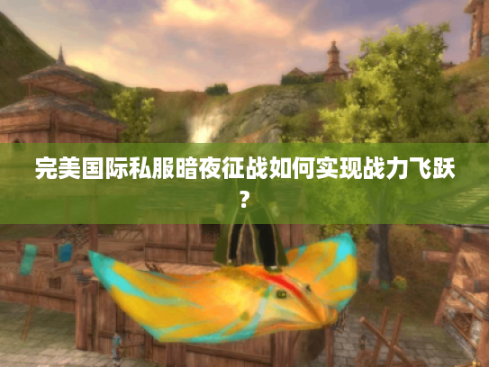 完美国际私服暗夜征战如何实现战力飞跃?