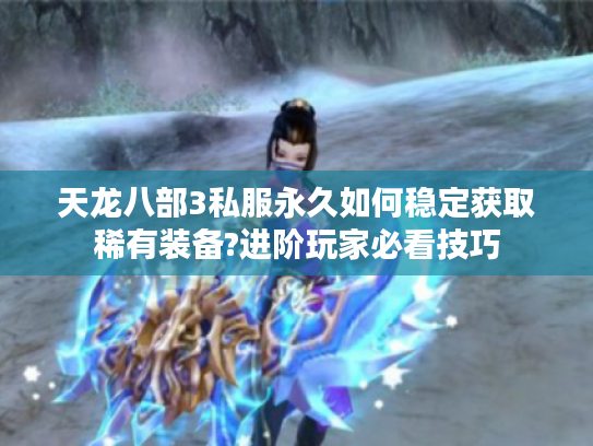 天龙八部3私服永久如何稳定获取稀有装备?进阶玩家必看技巧