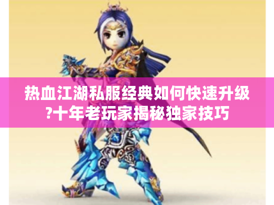 热血江湖私服经典如何快速升级?十年老玩家揭秘独家技巧