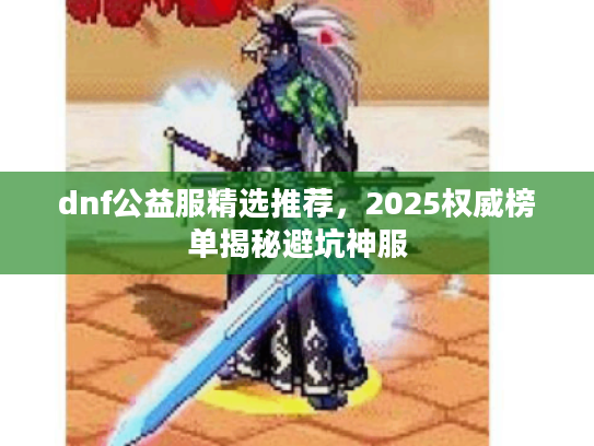 dnf公益服精选推荐，2025权威榜单揭秘避坑神服